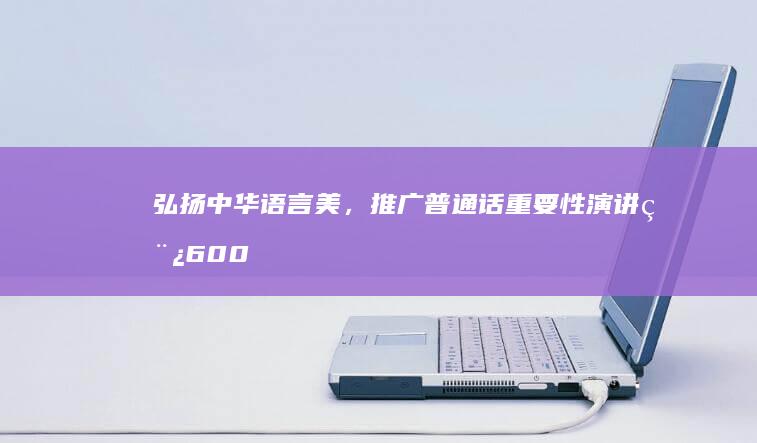 弘扬中华语言美，推广普通话重要性演讲稿600字